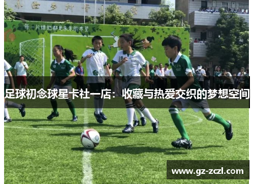 足球初念球星卡社一店：收藏与热爱交织的梦想空间