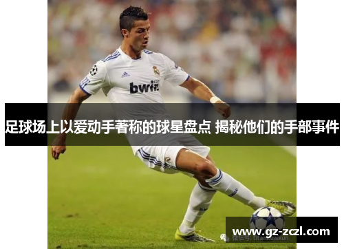足球场上以爱动手著称的球星盘点 揭秘他们的手部事件