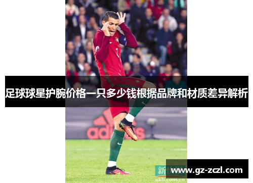 足球球星护腕价格一只多少钱根据品牌和材质差异解析